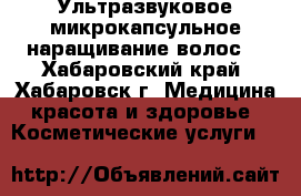 NEW! Ультразвуковое микрокапсульное наращивание волос! - Хабаровский край, Хабаровск г. Медицина, красота и здоровье » Косметические услуги   